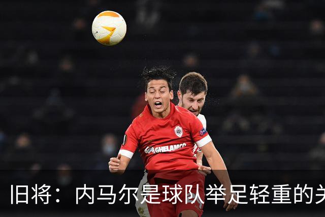 旧将：内马尔是球队举足轻重的关键人物，拥有他永远具备杀伤力